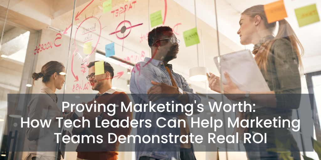 Proving Marketing's Worth: How Tech Leaders Can Help Marketing Teams Demonstrate Real ROI